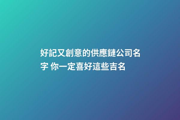 好記又創意的供應鏈公司名字 你一定喜好這些吉名-第1張-公司起名-玄機派